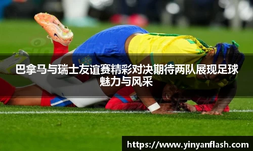 巴拿马与瑞士友谊赛精彩对决期待两队展现足球魅力与风采