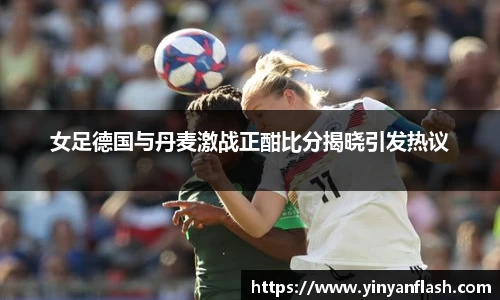 女足德国与丹麦激战正酣比分揭晓引发热议