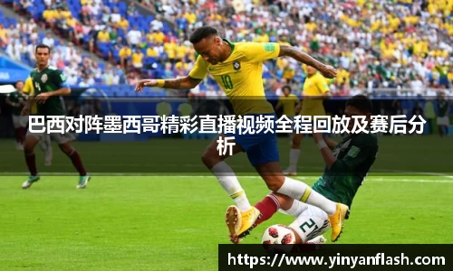 巴西对阵墨西哥精彩直播视频全程回放及赛后分析