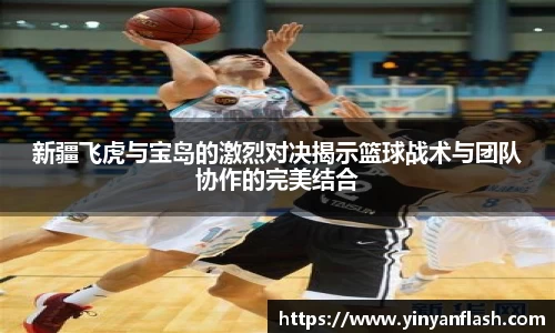 新疆飞虎与宝岛的激烈对决揭示篮球战术与团队协作的完美结合