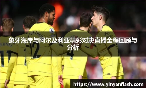 象牙海岸与阿尔及利亚精彩对决直播全程回顾与分析