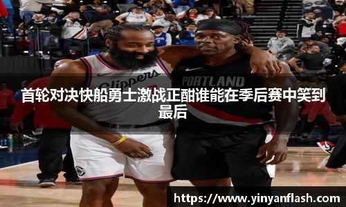 首轮对决快船勇士激战正酣谁能在季后赛中笑到最后