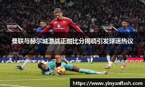 曼联与赫尔城激战正酣比分揭晓引发球迷热议